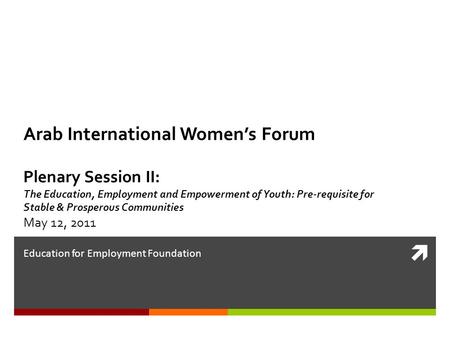  Education for Employment Foundation Arab International Women’s Forum Plenary Session II: The Education, Employment and Empowerment of Youth: Pre-requisite.