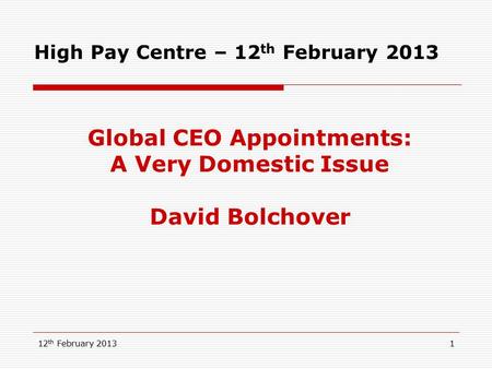 12 th February 20131 High Pay Centre – 12 th February 2013 Global CEO Appointments: A Very Domestic Issue David Bolchover.