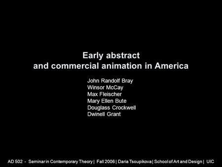 AD 502 - Seminar in Contemporary Theory | Fall 2006 | Daria Tsoupikova | School of Art and Design | UIC Early abstract and commercial animation in America.