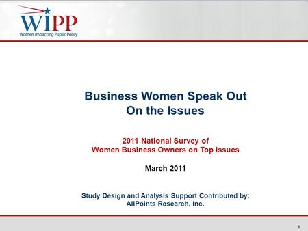 1 Business Women Speak Out On the Issues 2011 National Survey of Women Business Owners on Top Issues March 2011 Study Design and Analysis Support Contributed.