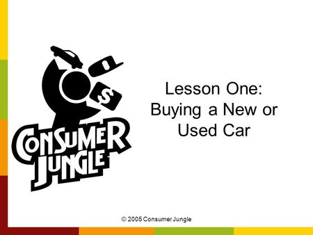 © 2005 Consumer Jungle Lesson One: Buying a New or Used Car.