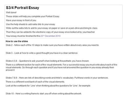 S3/4 Portrait Essay Well done! These slides will help you complete your Portrait Essay. Have your essay in front of you. Use the help sheets to add extra.