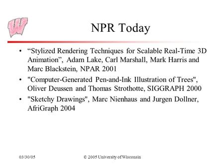 03/30/05© 2005 University of Wisconsin NPR Today “Stylized Rendering Techniques for Scalable Real-Time 3D Animation”, Adam Lake, Carl Marshall, Mark Harris.