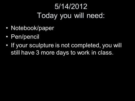 5/14/2012 Today you will need: Notebook/paper Pen/pencil If your sculpture is not completed, you will still have 3 more days to work in class.