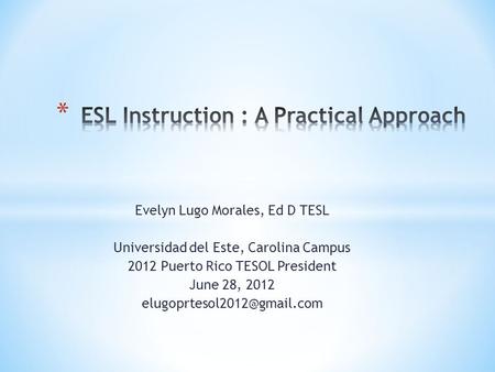 Evelyn Lugo Morales, Ed D TESL Universidad del Este, Carolina Campus 2012 Puerto Rico TESOL President June 28, 2012