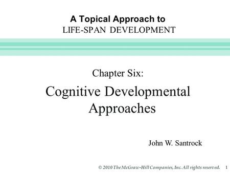 Slide 1 © 2010 The McGraw-Hill Companies, Inc. All rights reserved. 1 A Topical Approach to LIFE-SPAN DEVELOPMENT John W. Santrock Chapter Six: Cognitive.