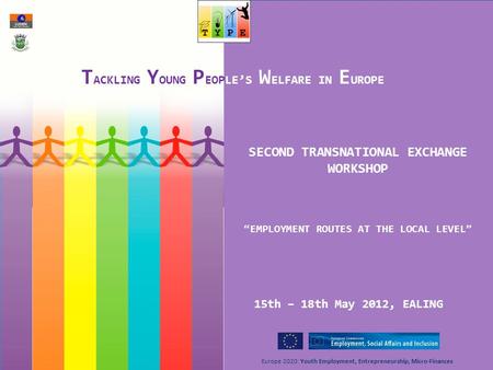 Europe 2020: Youth Employment, Entrepreneurship, Micro-Finances SECOND TRANSNATIONAL EXCHANGE WORKSHOP 15th – 18th May 2012, EALING T ACKLING Y OUNG P.