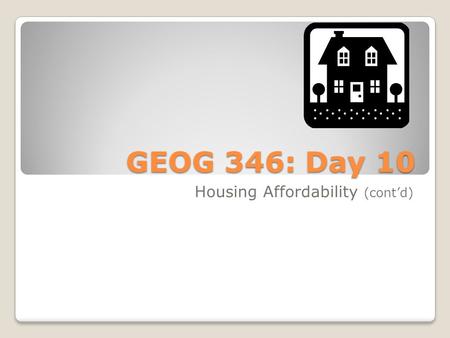 GEOG 346: Day 10 Housing Affordability (cont’d). Housekeeping Items I have a conflict with my office hour today. I’m working on the instructions for the.