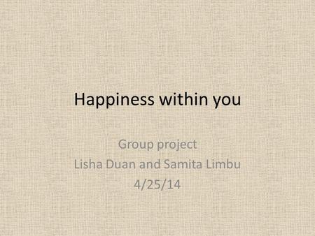 Happiness within you Group project Lisha Duan and Samita Limbu 4/25/14.