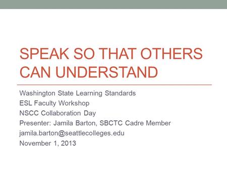 SPEAK SO THAT OTHERS CAN UNDERSTAND Washington State Learning Standards ESL Faculty Workshop NSCC Collaboration Day Presenter: Jamila Barton, SBCTC Cadre.