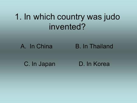 1. In which country was judo invented? A.In ChinaB. In Thailand C. In JapanD. In Korea.