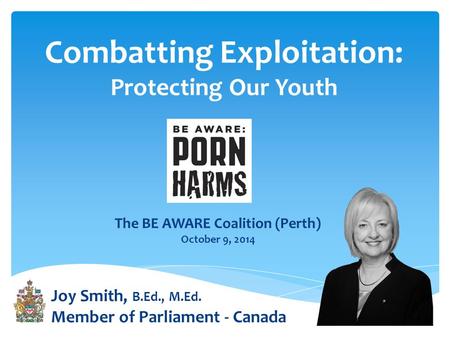 Combatting Exploitation: Protecting Our Youth Joy Smith, B.Ed., M.Ed. Member of Parliament - Canada The BE AWARE Coalition (Perth) October 9, 2014.