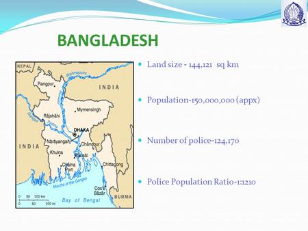 BANGLADESH Land size - 144,121 sq km Population-150,000,000 ( appx) Number of police-124,170 Police Population Ratio-1:1210.