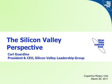 Silicon Valley Leadership Group | svlg.org The Silicon Valley Perspective Carl Guardino President & CEO, Silicon Valley Leadership Group Cupertino Rotary.