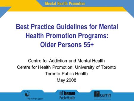 Best Practice Guidelines for Mental Health Promotion Programs: Older Persons 55+ Centre for Addiction and Mental Health Centre for Health Promotion, University.