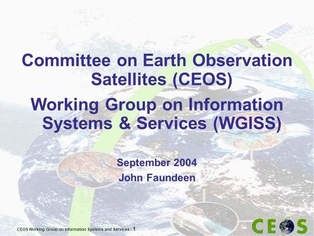 CEOS Working Group on Information Systems and Services - 1 Committee on Earth Observation Satellites (CEOS) Working Group on Information Systems & Services.