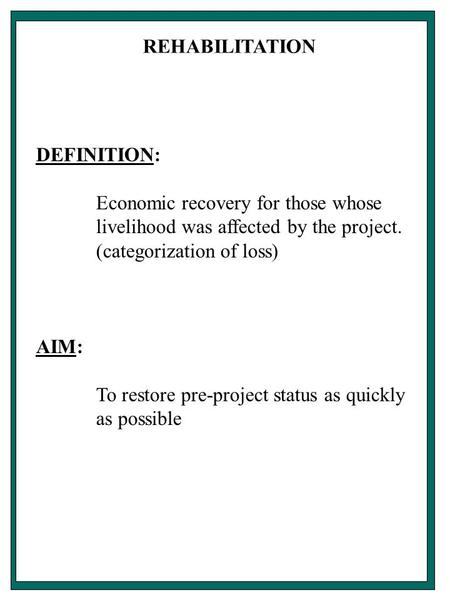 REHABILITATION DEFINITION: Economic recovery for those whose livelihood was affected by the project. (categorization of loss) AIM: To restore pre-project.