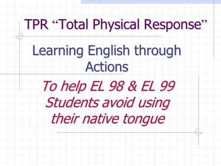 TPR “ Total Physical Response ” Learning English through Actions To help EL 98 & EL 99 Students avoid using their native tongue.