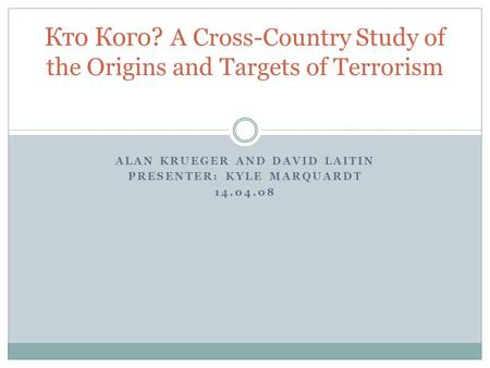 ALAN KRUEGER AND DAVID LAITIN PRESENTER: KYLE MARQUARDT 14.04.08 Кто Кого? A Cross-Country Study of the Origins and Targets of Terrorism.