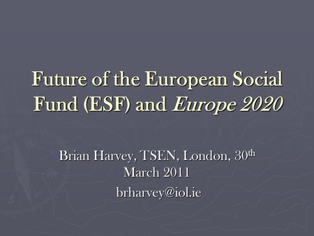 Future of the European Social Fund (ESF) and Europe 2020 Brian Harvey, TSEN, London, 30 th March 2011