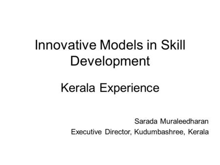 Innovative Models in Skill Development Kerala Experience Sarada Muraleedharan Executive Director, Kudumbashree, Kerala.