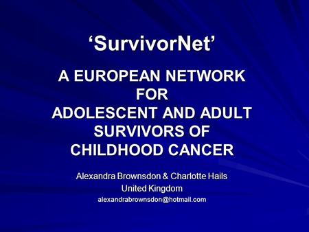 ‘SurvivorNet’ A EUROPEAN NETWORK FOR ADOLESCENT AND ADULT SURVIVORS OF CHILDHOOD CANCER Alexandra Brownsdon & Charlotte Hails United Kingdom