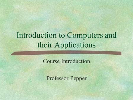 Introduction to Computers and their Applications Course Introduction Professor Pepper.