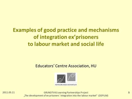 2011.05.11GRUNDTVIG Learning Partnerships Project „The development of ex-prisoners´ integration into the labour market“ (DEPILM) 1 Examples of good practice.