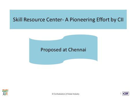 © Confederation of Indian Industry Skill Resource Center- A Pioneering Effort by CII Proposed at Chennai 1.