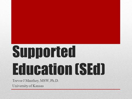 Supported Education (SEd) Trevor J Manthey, MSW, Ph.D. University of Kansas.