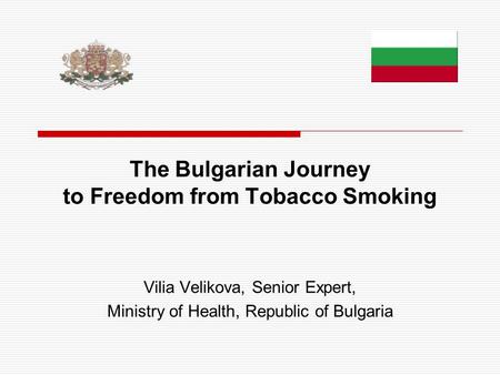 The Bulgarian Journey to Freedom from Tobacco Smoking Vilia Velikova, Senior Expert, Ministry of Health, Republic of Bulgaria.