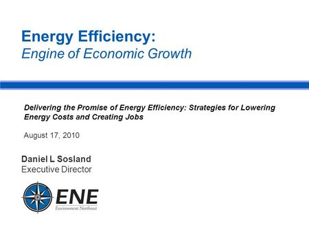 Energy Efficiency: Engine of Economic Growth Daniel L Sosland Executive Director Delivering the Promise of Energy Efficiency: Strategies for Lowering Energy.