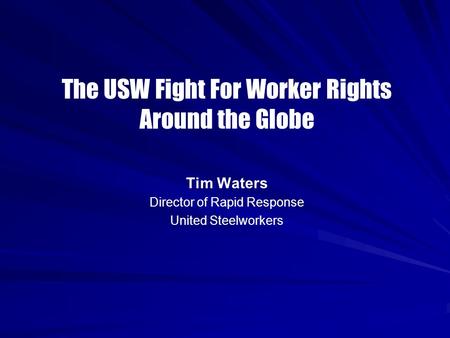 The USW Fight For Worker Rights Around the Globe Tim Waters Director of Rapid Response United Steelworkers.