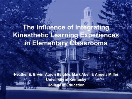 The Influence of Integrating Kinesthetic Learning Experiences in Elementary Classrooms Heather E. Erwin, Aaron Beighle, Mark Abel, & Angela Miller University.