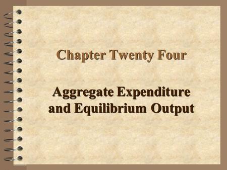 Chapter Twenty Four Aggregate Expenditure and Equilibrium Output.