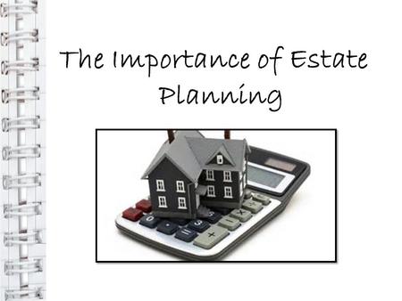 The Importance of Estate Planning. WHAT IS ESTATE PLANNING? An estate is all property and assets owned by an individual or group During your working years,