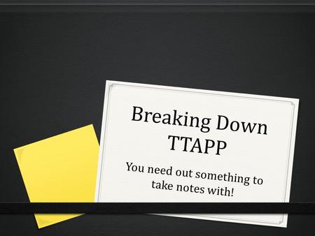 Breaking Down TTAPP You need out something to take notes with!