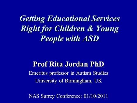 Getting Educational Services Right for Children & Young People with ASD Prof Rita Jordan PhD Emeritus professor in Autism Studies University of Birmingham,