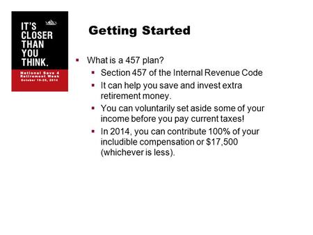 Getting Started  What is a 457 plan?  Section 457 of the Internal Revenue Code  It can help you save and invest extra retirement money.  You can voluntarily.