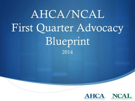 AHCA/NCAL First Quarter Advocacy Blueprint 2014. Objectives To ensure that SNF providers do not receive an additional rate cut or reduction in the Market.