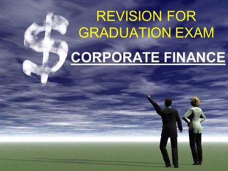 REVISION FOR GRADUATION EXAM CORPORATE FINANCE. FINANCE EXAM STRUCTURE 30 MCQs x 1 mark = 30 marks 3 Short Answer Questions (8+8+9) = 25 marks 3 Calculation.