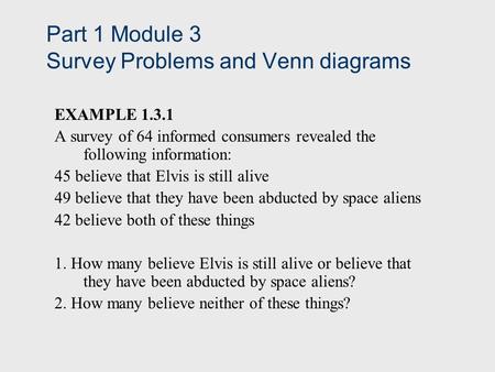 Part 1 Module 3 Survey Problems and Venn diagrams EXAMPLE 1.3.1 A survey of 64 informed consumers revealed the following information: 45 believe that Elvis.