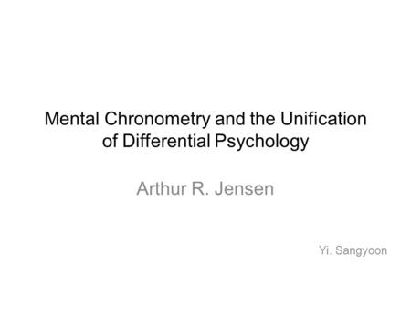 Mental Chronometry and the Unification of Differential Psychology Arthur R. Jensen Yi. Sangyoon.