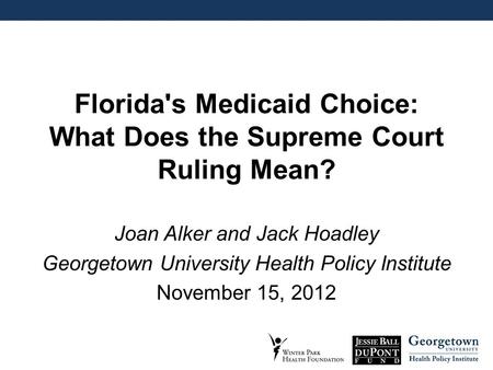 Florida's Medicaid Choice: What Does the Supreme Court Ruling Mean? Joan Alker and Jack Hoadley Georgetown University Health Policy Institute November.