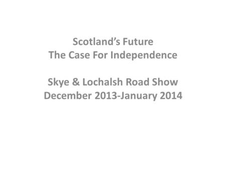 Scotland’s Future The Case For Independence Skye & Lochalsh Road Show December 2013-January 2014.