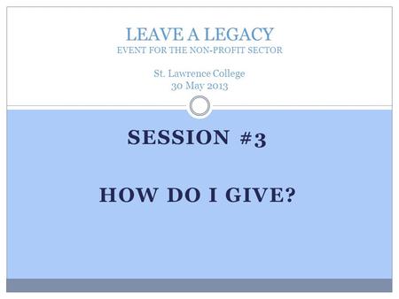 SESSION #3 HOW DO I GIVE? LEAVE A LEGACY EVENT FOR THE NON-PROFIT SECTOR St. Lawrence College 30 May 2013.