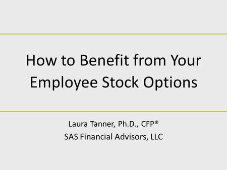 How to Benefit from Your Employee Stock Options Laura Tanner, Ph.D., CFP® SAS Financial Advisors, LLC.