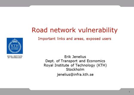 1 Road network vulnerability Important links and areas, exposed users Erik Jenelius Dept. of Transport and Economics Royal Institute of Technology (KTH)