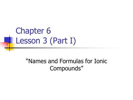 Chapter 6 Lesson 3 (Part I) “Names and Formulas for Ionic Compounds”