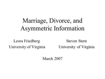 Marriage, Divorce, and Asymmetric Information Leora FriedbergSteven SternUniversity of Virginia March 2007.